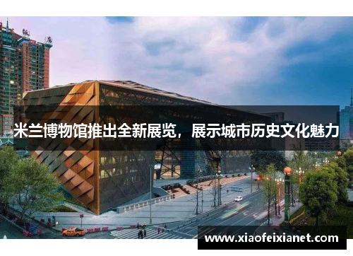 米兰博物馆推出全新展览，展示城市历史文化魅力