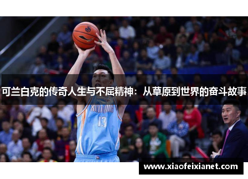可兰白克的传奇人生与不屈精神：从草原到世界的奋斗故事